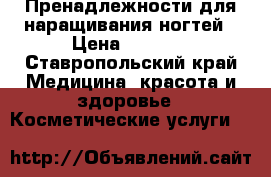 Пренадлежности для наращивания ногтей › Цена ­ 2 500 - Ставропольский край Медицина, красота и здоровье » Косметические услуги   